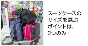 スーツケースのサイズを選ぶポイントは、2つのみ！