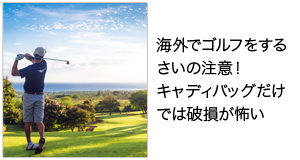 海外でゴルフをするさいの注意！ キャディバッグだけでは破損が怖い